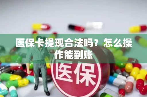 医保卡提现合法吗？怎么操作能到账